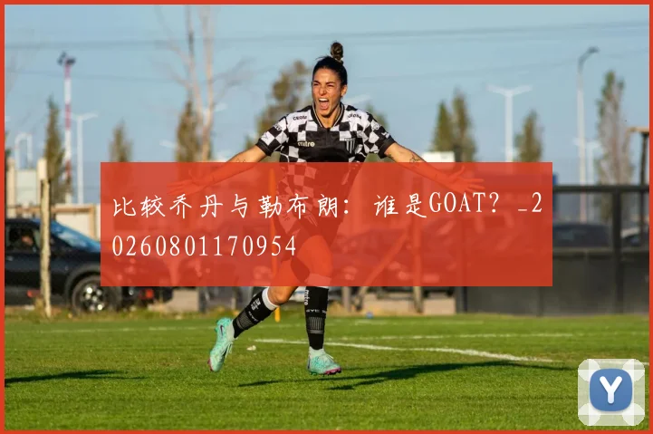 比较乔丹与勒布朗：谁是GOAT？_20260801170954