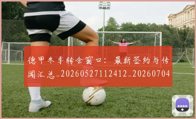 德甲冬季转会窗口：最新签约与传闻汇总_20260527112412_20260704172853