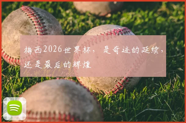 梅西2026世界杯，是奇迹的延续，还是最后的辉煌