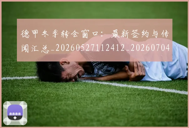 德甲冬季转会窗口：最新签约与传闻汇总_20260527112412_20260704172853