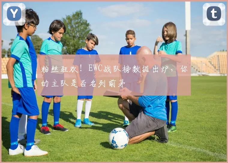 粉丝狂欢！EWC战队榜数据出炉，你的主队是否名列前茅