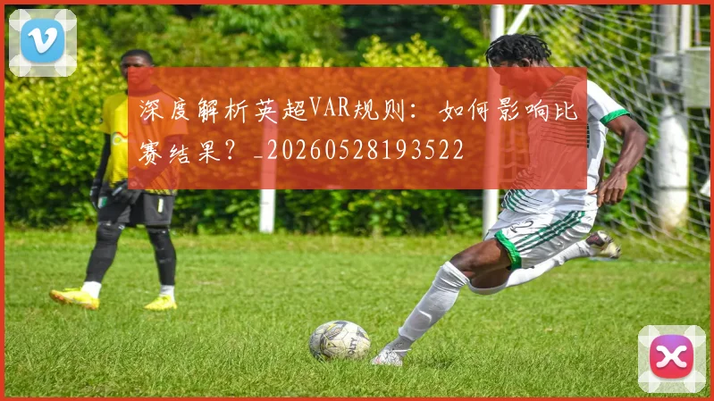 深度解析英超VAR规则:如何影响比赛结果?_20260528193522