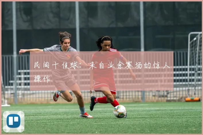 民间十佳球：来自业余赛场的惊人操作
