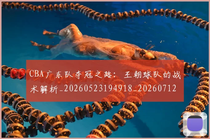 CBA广东队夺冠之路：王朝球队的战术解析_20260523194918_20260712044847