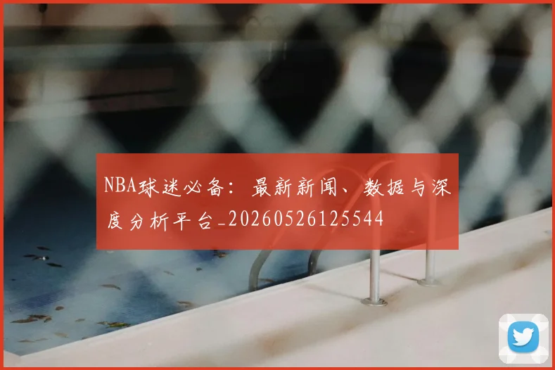 NBA球迷必备：最新新闻、数据与深度分析平台_20260526125544