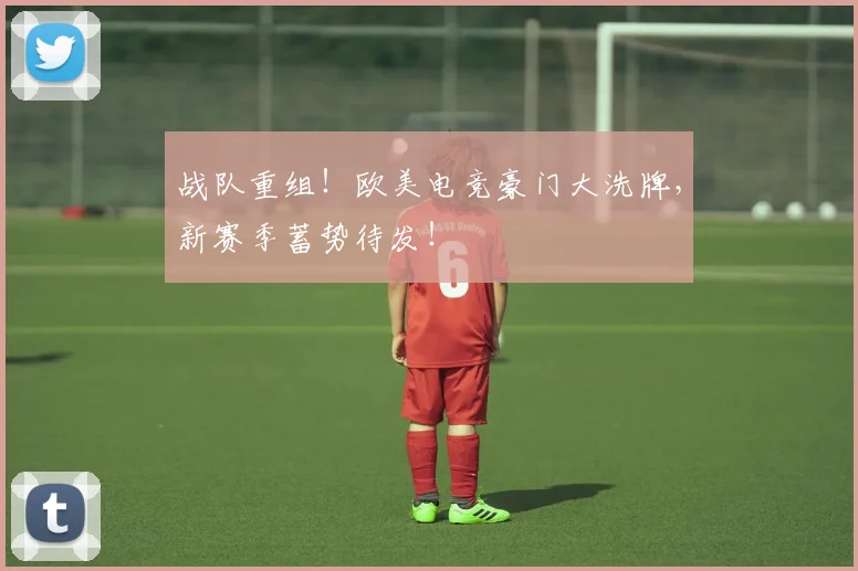 战队重组!欧美电竞豪门大洗牌,新赛季蓄势待发!