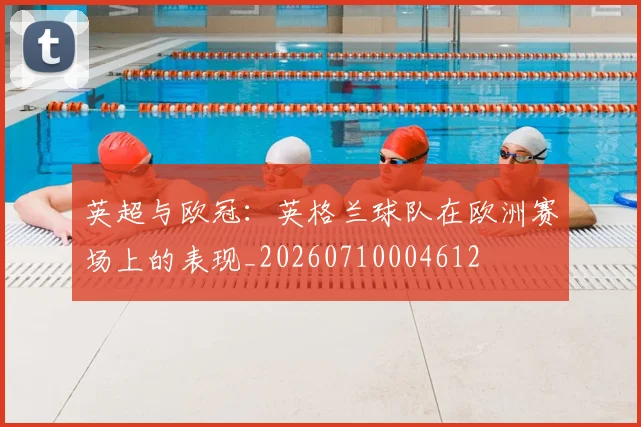 英超与欧冠：英格兰球队在欧洲赛场上的表现_20260710004612