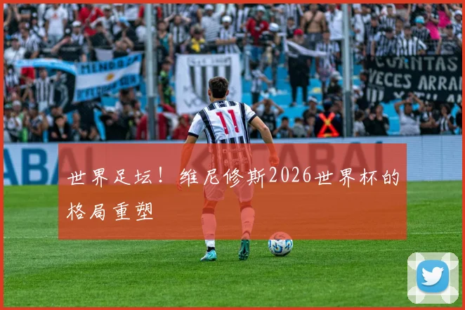 世界足坛！维尼修斯2026世界杯的格局重塑
