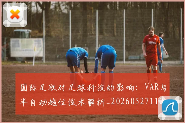 国际足联对足球科技的影响：VAR与半自动越位技术解析_20260527112003
