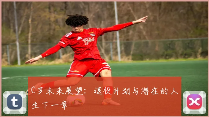 C罗未来展望：退役计划与潜在的人生下一章