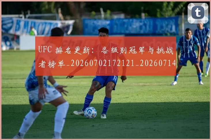 UFC 排名更新：各级别冠军与挑战者榜单_20260702172121_20260714215417