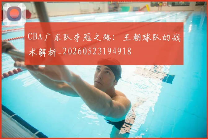 CBA广东队夺冠之路：王朝球队的战术解析_20260523194918