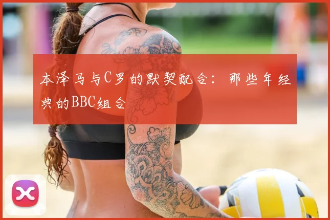 本泽马与C罗的默契配合：那些年经典的BBC组合