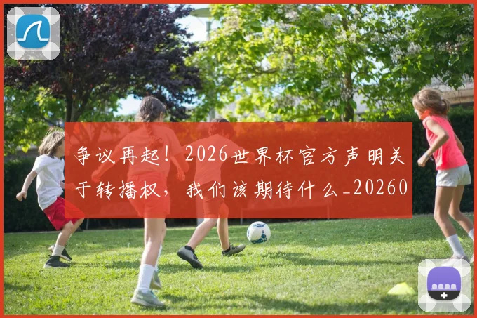 争议再起！2026世界杯官方声明关于转播权，我们该期待什么_20260708185653_20260716192818