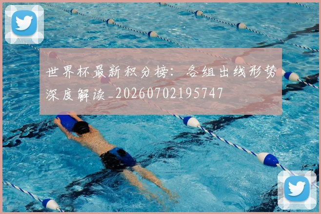 世界杯最新积分榜:各组出线形势深度解读_20260702195747