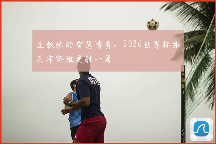 主教练的智慧博弈,2026世界杯排兵布阵谁更胜一筹