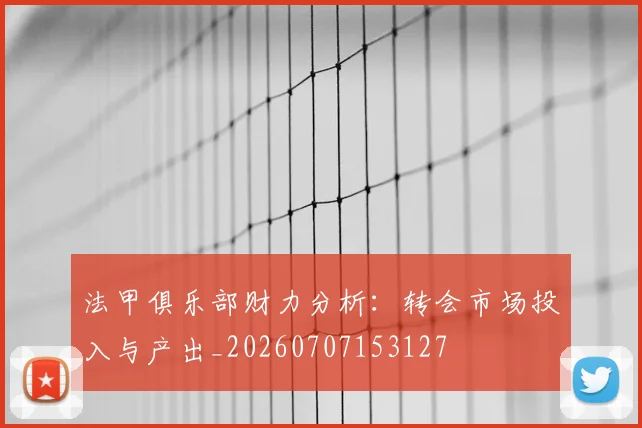 法甲俱乐部财力分析：转会市场投入与产出_20260707153127