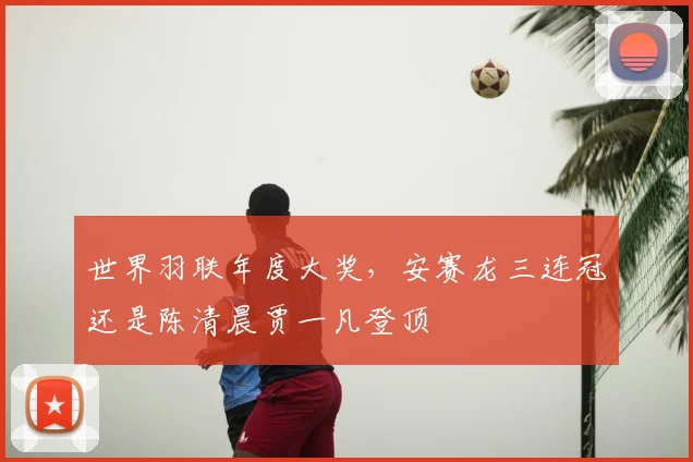 世界羽联年度大奖，安赛龙三连冠还是陈清晨贾一凡登顶