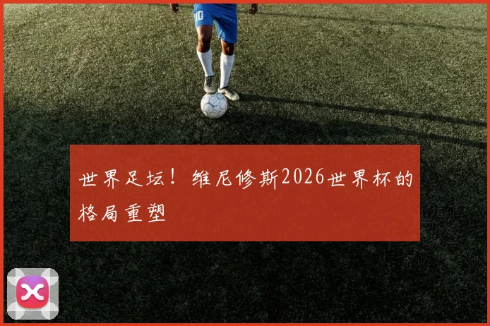 世界足坛！维尼修斯2026世界杯的格局重塑