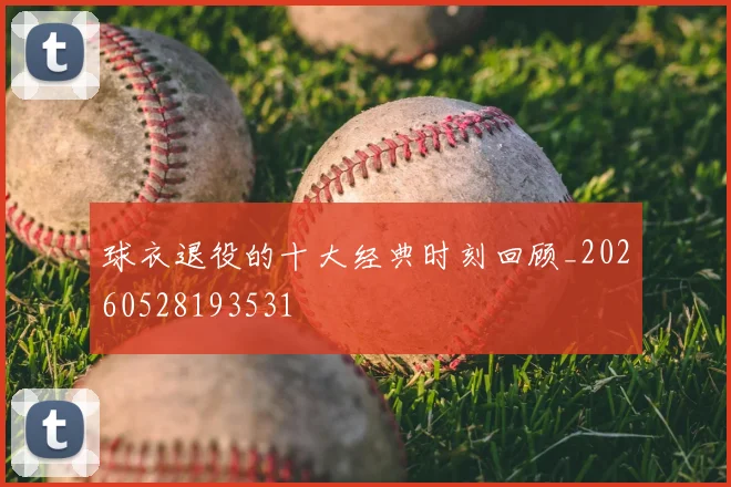 球衣退役的十大经典时刻回顾_20260528193531
