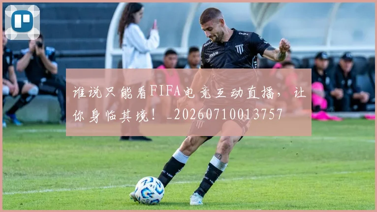 谁说只能看FIFA电竞互动直播，让你身临其境！_20260710013757