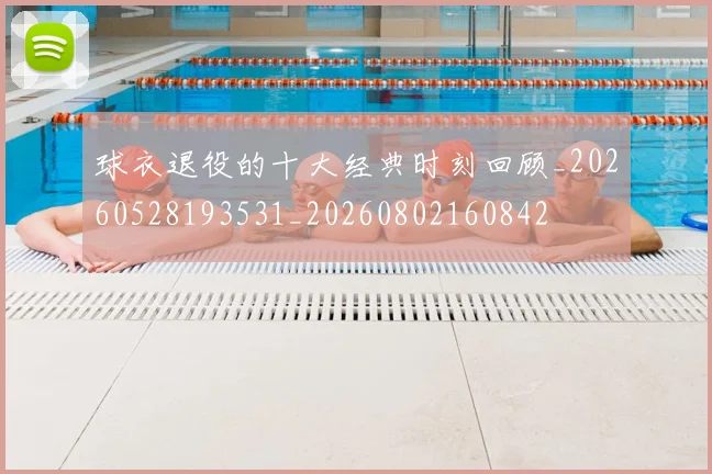 球衣退役的十大经典时刻回顾_20260528193531_20260802160842