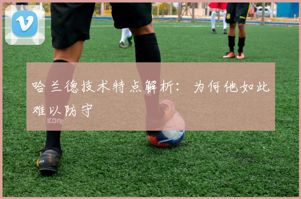 哈兰德技术特点解析：为何他如此难以防守