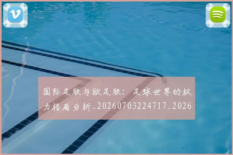 国际足联与欧足联：足球世界的权力格局分析_20260703224717_20260719165911