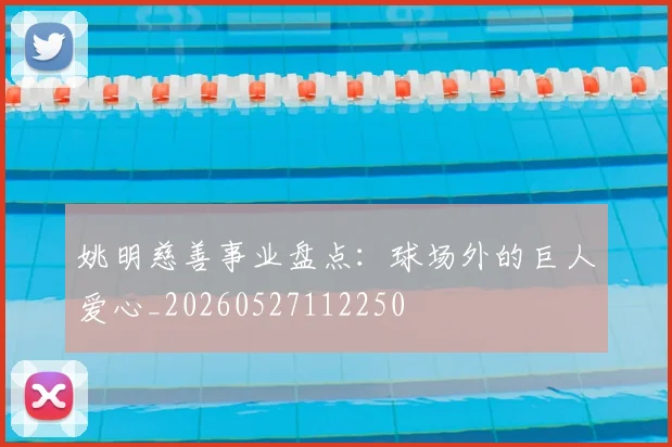 姚明慈善事业盘点：球场外的巨人爱心_20260527112250