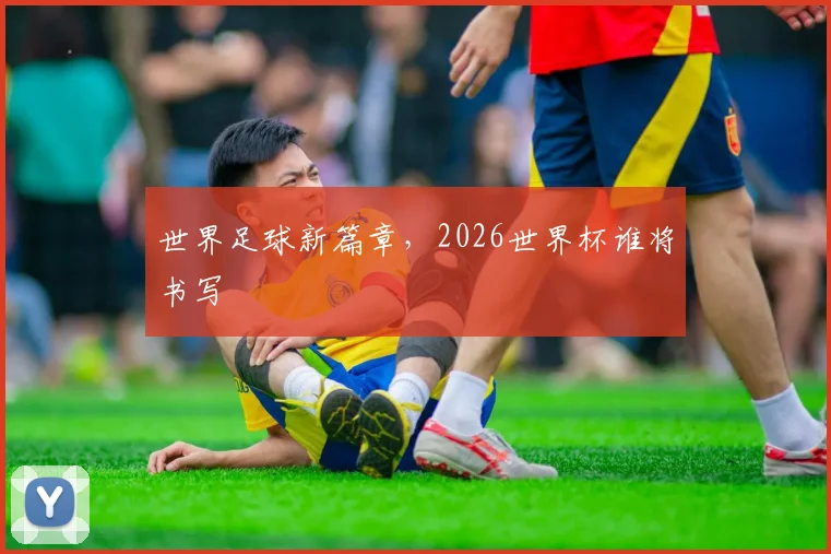 世界足球新篇章，2026世界杯谁将书写