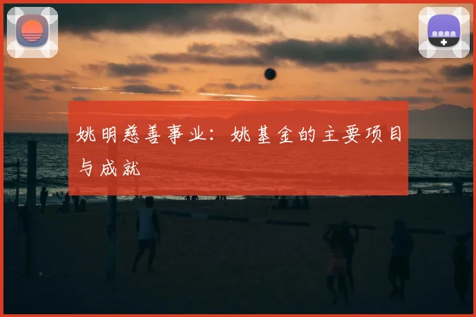 姚明慈善事业：姚基金的主要项目与成就