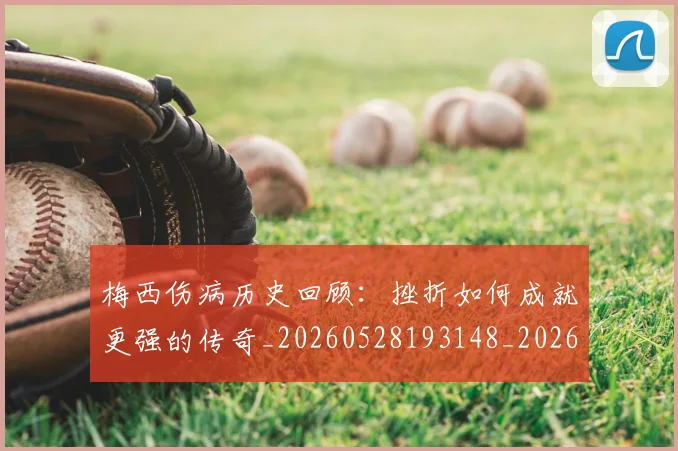 梅西伤病历史回顾：挫折如何成就更强的传奇_20260528193148_20260707022918