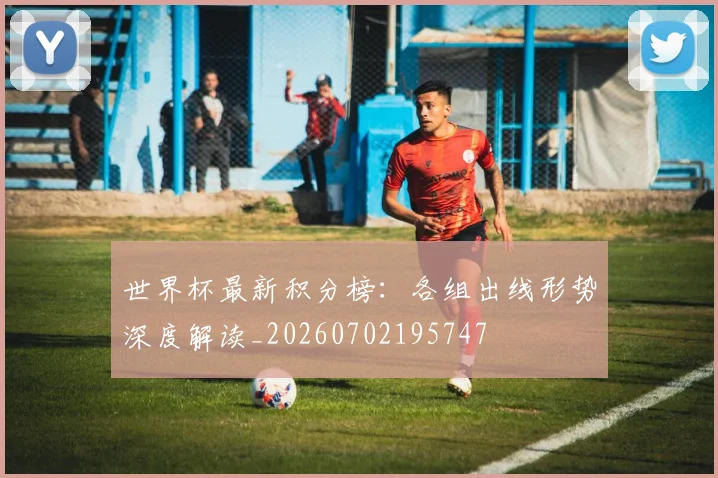 世界杯最新积分榜：各组出线形势深度解读_20260702195747