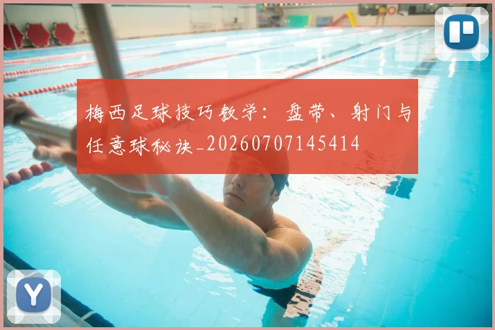 梅西足球技巧教学：盘带、射门与任意球秘诀_20260707145414