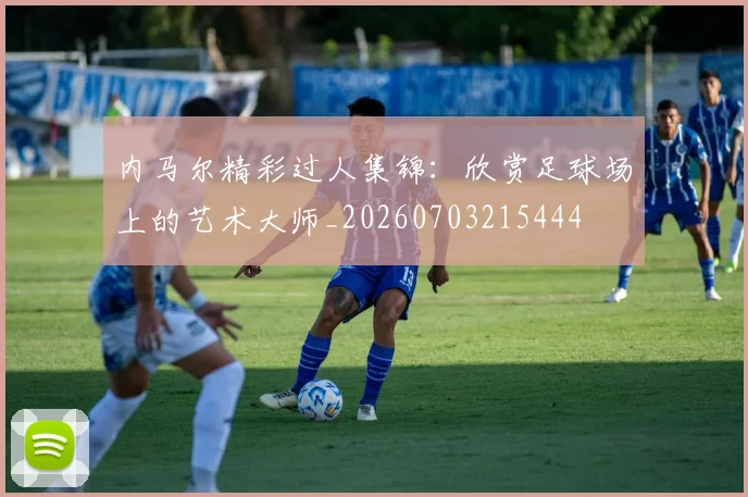 内马尔精彩过人集锦：欣赏足球场上的艺术大师_20260703215444