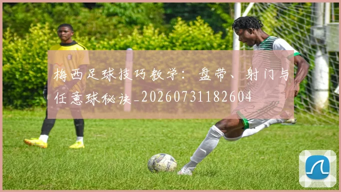 梅西足球技巧教学：盘带、射门与任意球秘诀_20260731182604