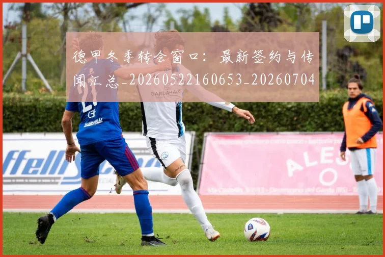 德甲冬季转会窗口：最新签约与传闻汇总_20260522160653_20260704172852
