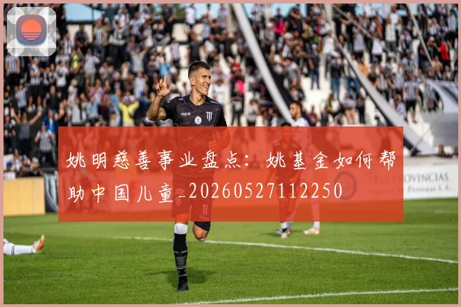 姚明慈善事业盘点：姚基金如何帮助中国儿童_20260527112250