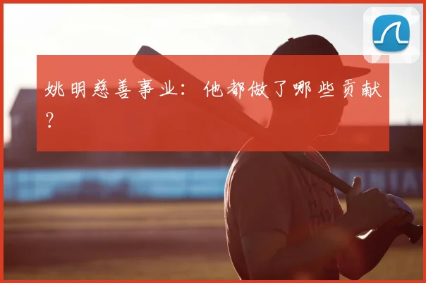 姚明慈善事业：他都做了哪些贡献？