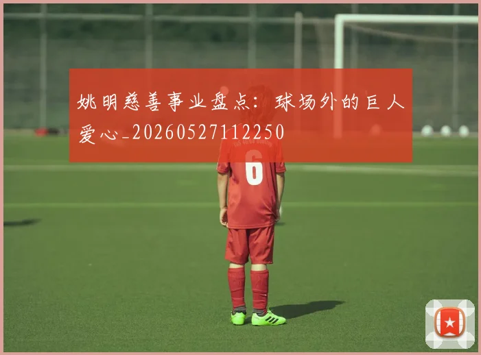 姚明慈善事业盘点：球场外的巨人爱心_20260527112250