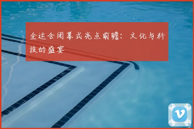 全运会闭幕式亮点前瞻：文化与科技的盛宴