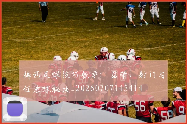 梅西足球技巧教学:盘带、射门与任意球秘诀_20260707145414