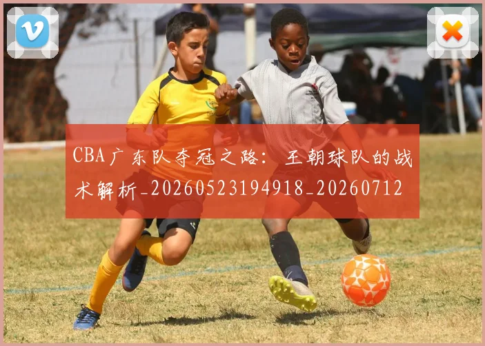 CBA广东队夺冠之路：王朝球队的战术解析_20260523194918_20260712044847