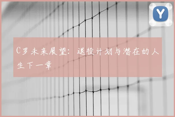 C罗未来展望：退役计划与潜在的人生下一章