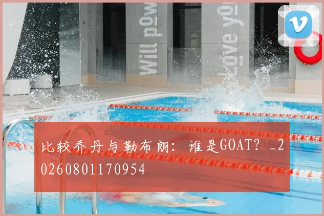 比较乔丹与勒布朗：谁是GOAT？_20260801170954