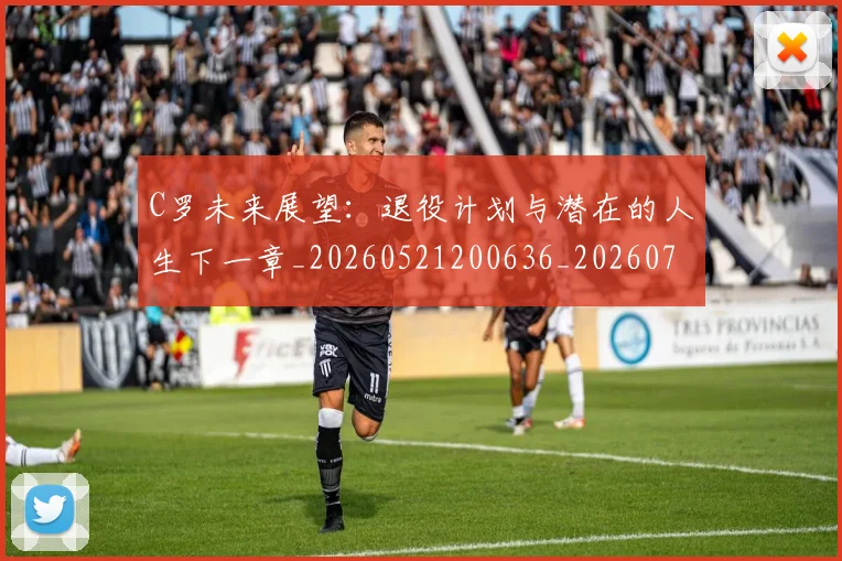 C罗未来展望:退役计划与潜在的人生下一章_20260521200636_20260701213135