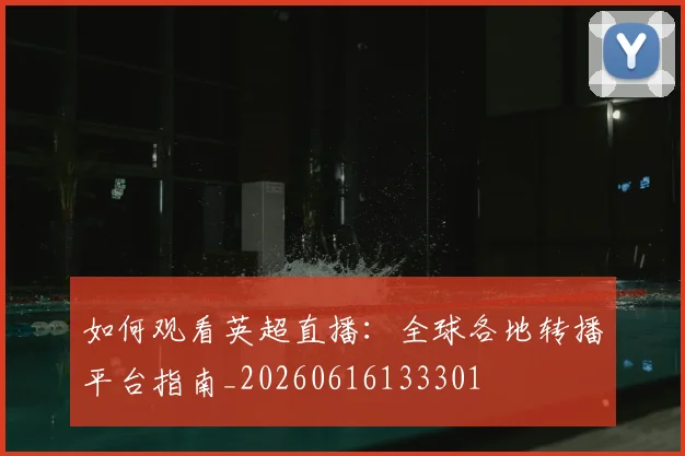 如何观看英超直播：全球各地转播平台指南_20260616133301