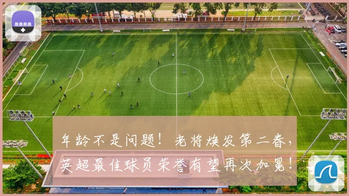 年龄不是问题！老将焕发第二春，英超最佳球员荣誉有望再次加冕！_20260707012354