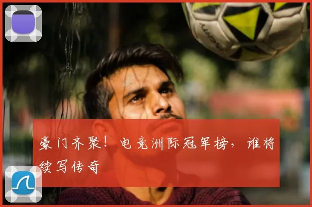 豪门齐聚！电竞洲际冠军榜，谁将续写传奇