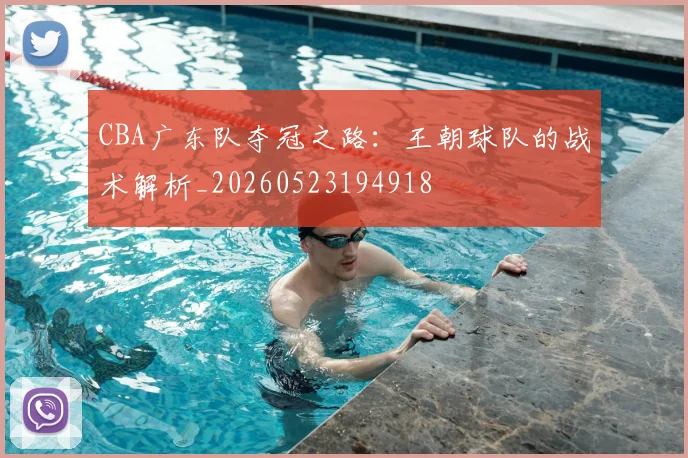 CBA广东队夺冠之路：王朝球队的战术解析_20260523194918